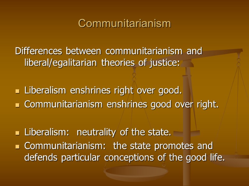 Communitarianism Differences between communitarianism and liberal/egalitarian theories of justice:  Liberalism enshrines right over